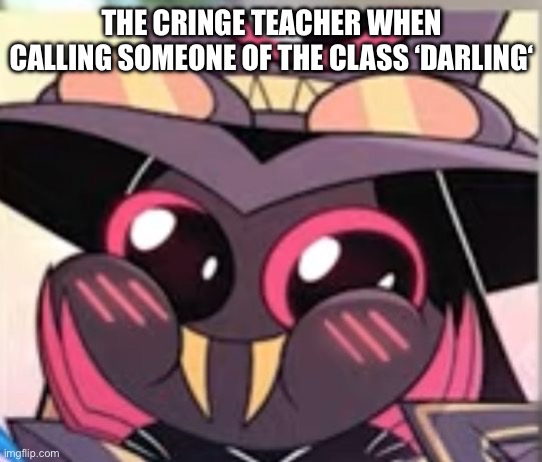 Darlings | The cringe teacher when calling someone of the class ‘darling‘ | image tagged in school,hazbin hotel | made w/ Imgflip meme maker