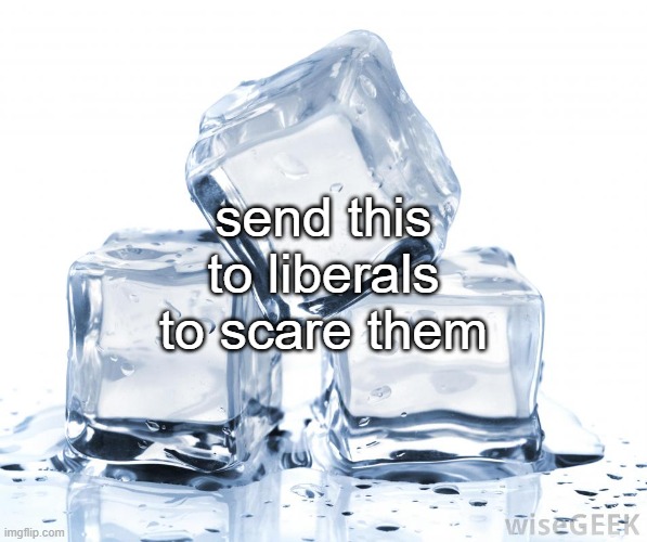 uhhhhh first post here i hope i dont get jumped | send this to liberals to scare them | image tagged in ice cubes | made w/ Imgflip meme maker
