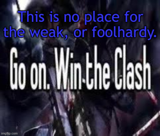 . | This is no place for the weak, or foolhardy. | image tagged in go on win the clash | made w/ Imgflip meme maker