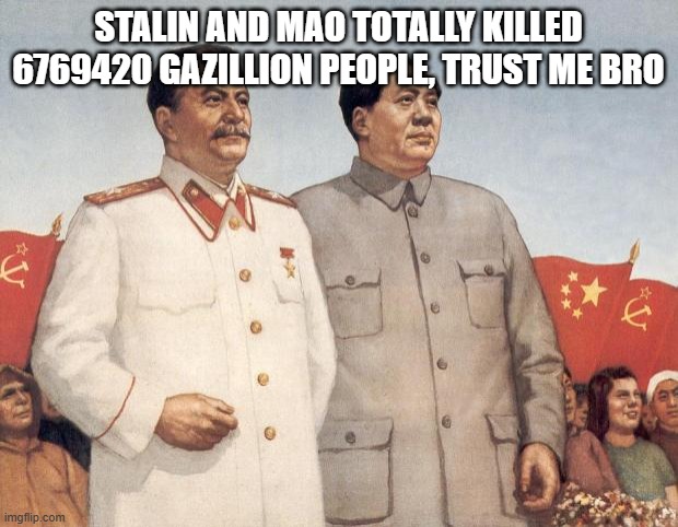 Stalin and Mao | STALIN AND MAO TOTALLY KILLED 6769420 GAZILLION PEOPLE, TRUST ME BRO | image tagged in stalin and mao | made w/ Imgflip meme maker