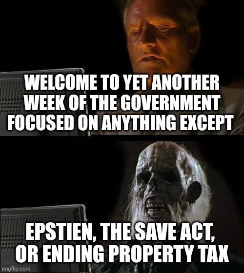 I'll Just Wait Here | Welcome to yet another week of the government focused on anything except; Epstien, the save act, 
or ending property tax | image tagged in memes,i'll just wait here | made w/ Imgflip meme maker
