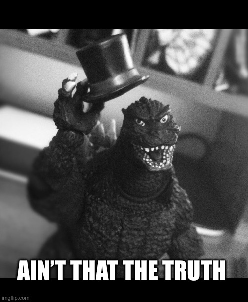 Godzilla Tip of the Hat | Ain’t that the truth | image tagged in godzilla tip of the hat | made w/ Imgflip meme maker