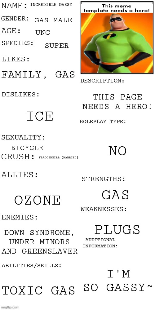 (Updated) Roleplay OC showcase | Incredible gassy; Gas male; Unc; Super; Family, gas; This page needs a hero! Ice; No; Bicycle; Flaccidgirl [married]; Gas; Ozone; Plugs; Down syndrome, under minors and greenslaver; I'm so gassy~; Toxic gas | image tagged in updated roleplay oc showcase,incredible gassy | made w/ Imgflip meme maker