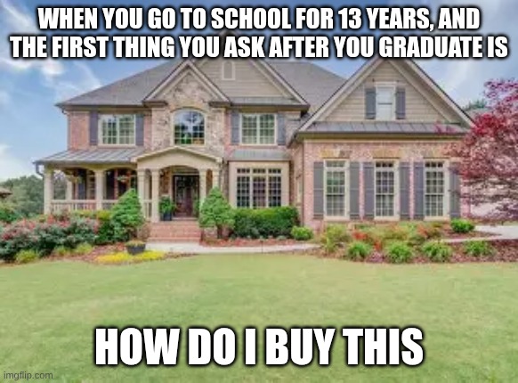 When school teaches you nothing important | When you go to school for 13 years, and the first thing you ask after you graduate is; How do i buy this | made w/ Imgflip meme maker