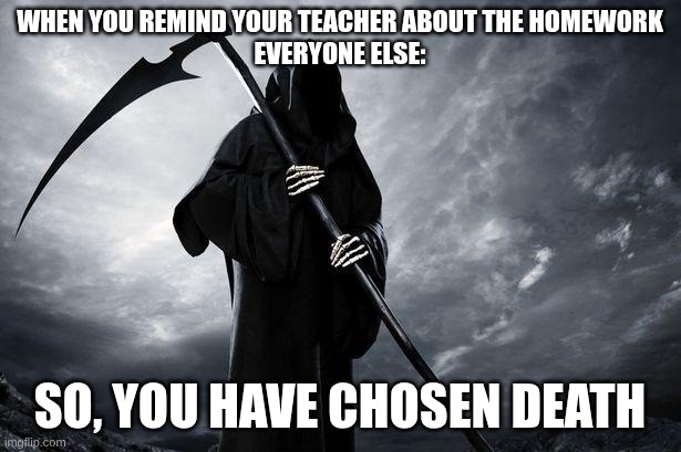 When you remind your teacher | When you remind your teacher about the homework
Everyone else:; so, you have chosen death | made w/ Imgflip meme maker