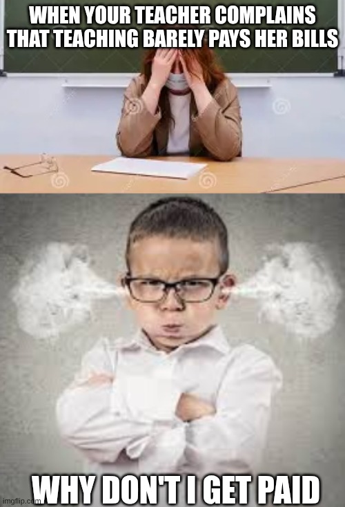 When you realize your teacher gets paid | when your teacher complains that teaching barely pays her bills; Why don't i get paid | made w/ Imgflip meme maker