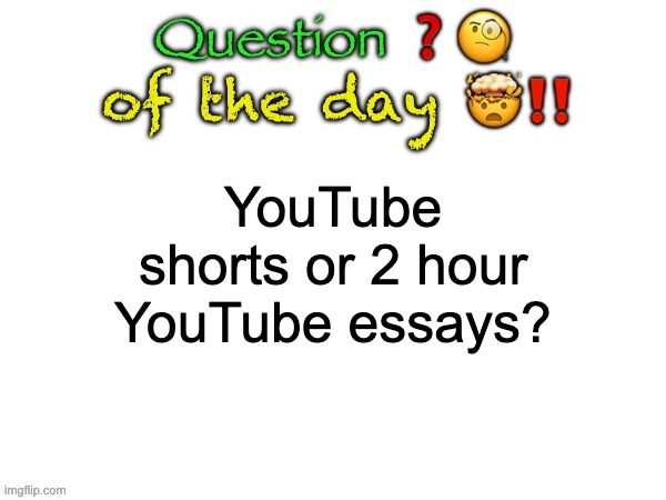 Question of the day | YouTube shorts or 2 hour YouTube essays? | image tagged in question of the day | made w/ Imgflip meme maker
