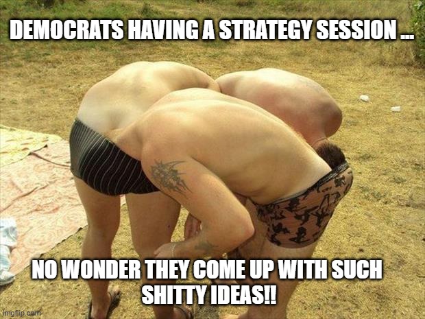 head in ass circle | Democrats having a strategy session ... no wonder they come up with such 
shitty ideas!! | image tagged in head in ass circle | made w/ Imgflip meme maker