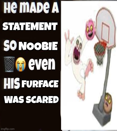 Thumpie time | Statement; Noobie; Furface; Was scared | image tagged in he made a statement so trash | made w/ Imgflip meme maker