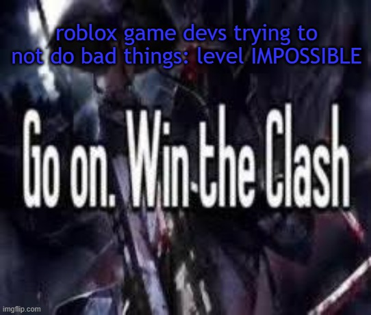 cause apparently we cant keep it in our pants | roblox game devs trying to not do bad things: level IMPOSSIBLE | image tagged in go on win the clash | made w/ Imgflip meme maker