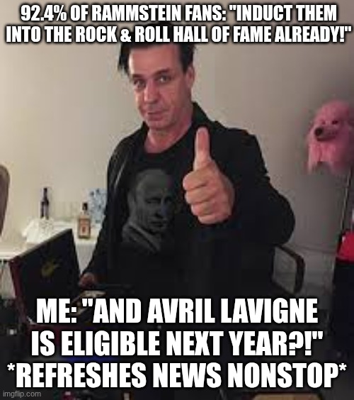 92.4% of Rammstein fans: "Induct them into the Rock & Roll Hall of Fame already!"; Me: "And Avril Lavigne is eligible next year?!" *refreshes news nonstop* | made w/ Imgflip meme maker