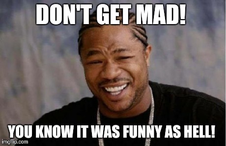 Yo Dawg Heard You Meme | DON'T GET MAD!  YOU KNOW IT WAS FUNNY AS HELL! | image tagged in memes,yo dawg heard you | made w/ Imgflip meme maker