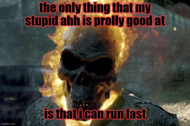 now what are you good at, i better not see the g word | the only thing that my stupid ahh is prolly good at; is that i can run fast | image tagged in the ghost rider template | made w/ Imgflip meme maker
