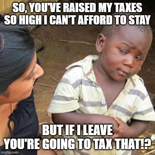 Blue state blues | so, you've raised my taxes so high i can't afford to stay; but if i leave you're going to tax that!? | image tagged in memes,third world skeptical kid | made w/ Imgflip meme maker