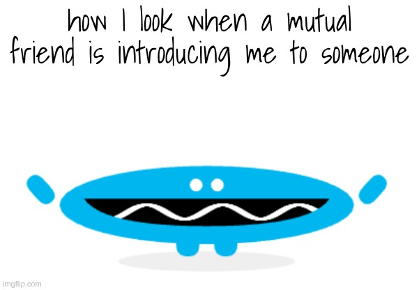 :D | how I look when a mutual friend is introducing me to someone | image tagged in e | made w/ Imgflip meme maker