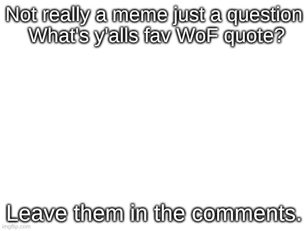 Let's see if I can find my twin | Not really a meme just a question

 What's y'alls fav WoF quote? Leave them in the comments. | image tagged in wof | made w/ Imgflip meme maker