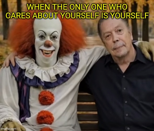 Pennywise and Tim curry | When the only one who cares about yourself is yourself | image tagged in pennywise and tim curry | made w/ Imgflip meme maker