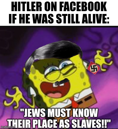 This might be satire for you but... | Hitler on Facebook if he was still alive:; "jews must know their place as slaves!!" | image tagged in spongebob evil laugh,hitler,adolf hitler,facebook,dark humor,ww2 | made w/ Imgflip meme maker
