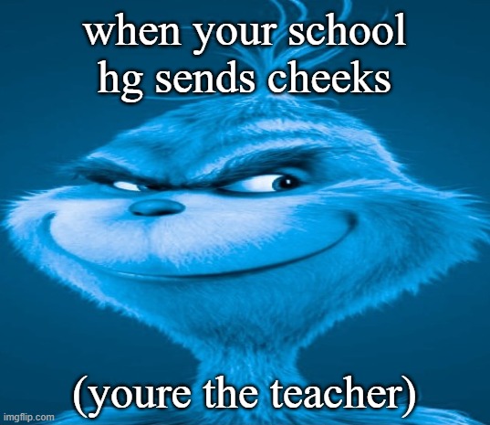 Blue Grinch | when your school hg sends cheeks (youre the teacher) | image tagged in blue grinch | made w/ Imgflip meme maker
