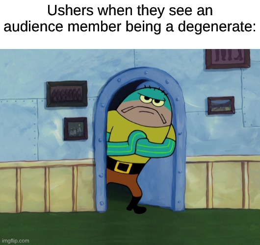 No Wonder Tenko Chabashira Calls Them "Degenerate Males" | Ushers when they see an audience member being a degenerate: | image tagged in memes,spongebob,movies,movie theater | made w/ Imgflip meme maker