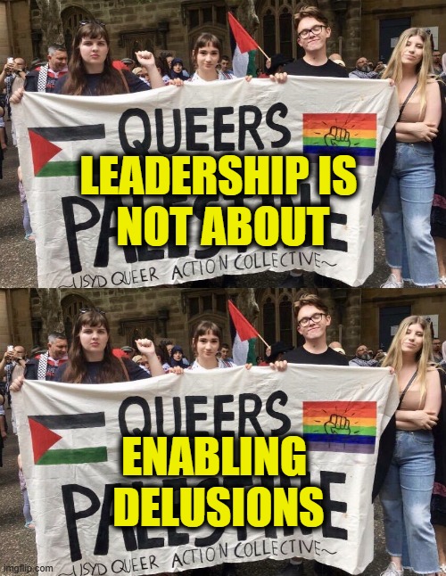 More Leftist Logic | Leadership is
 not about; enabling 
delusions | image tagged in leftists | made w/ Imgflip meme maker