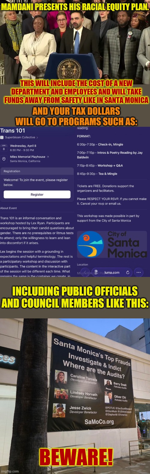 Beware! | Mamdani presents his racial equity plan. This will include the cost of a new department and employees and will take funds away from safety like in Santa Monica; And your tax dollars will go to programs such as:; Including public officials and council members like this:; Beware! | image tagged in memes,politics,new york,equality,plan,beware | made w/ Imgflip meme maker