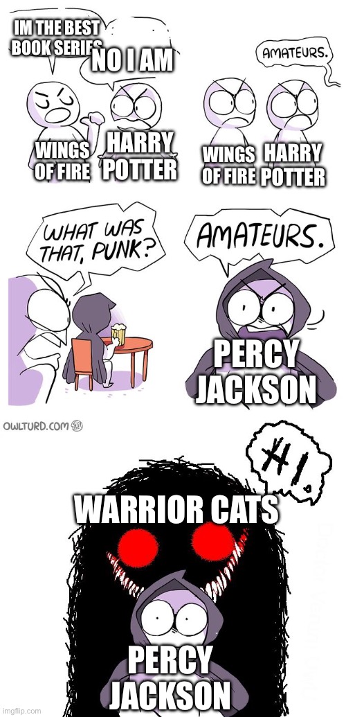 Amateurs 3.0 | Im the best book series No i am Wings of fire Harry potter Wings of fire Harry potter Percy jackson Warrior cats Percy jackson | image tagged in amateurs 3 0 | made w/ Imgflip meme maker