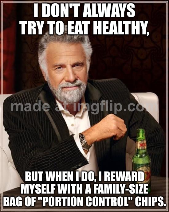 I DON'T ALWAYS TRY TO EAT HEALTHY, BUT WHEN I DO, I REWARD MYSELF WITH A FAMILY-SIZE BAG OF "PORTION CONTROL" CHIPS. | I DON'T ALWAYS TRY TO EAT HEALTHY, BUT WHEN I DO, I REWARD MYSELF WITH A FAMILY-SIZE BAG OF "PORTION CONTROL" CHIPS. | image tagged in memes,the most interesting man in the world,healthy,health,potato chips,chips | made w/ Imgflip meme maker