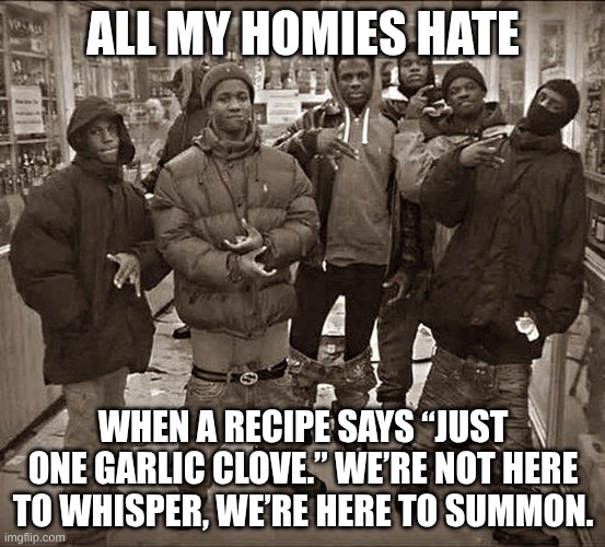 come on man | ALL MY HOMIES HATE; WHEN A RECIPE SAYS “JUST ONE GARLIC CLOVE.” WE’RE NOT HERE TO WHISPER, WE’RE HERE TO SUMMON. | image tagged in all my homies hate | made w/ Imgflip meme maker