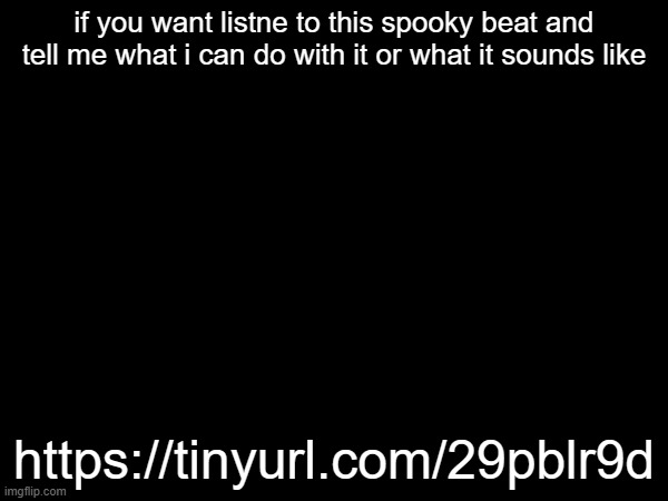 if you want listne to this spooky beat and tell me what i can do with it or what it sounds like; https://tinyurl.com/29pblr9d | made w/ Imgflip meme maker