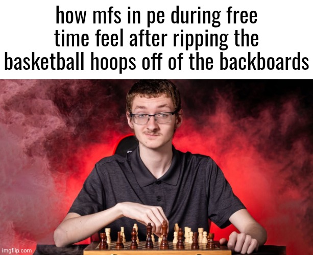 Smirking Chess Guy | how mfs in pe during free time feel after ripping the basketball hoops off of the backboards | image tagged in smirking chess guy | made w/ Imgflip meme maker