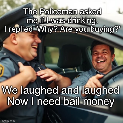 Police Pullover | The Policeman asked me if I was drinking.
I replied ‘Why? Are you buying?’; We laughed and laughed
Now I need bail money | image tagged in police,driver,alcohol | made w/ Imgflip meme maker