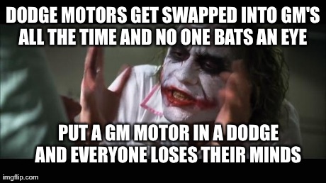 And everybody loses their minds | DODGE MOTORS GET SWAPPED INTO GM'S ALL THE TIME AND NO ONE BATS AN EYE  PUT A GM MOTOR IN A DODGE AND EVERYONE LOSES THEIR MINDS | image tagged in memes,and everybody loses their minds | made w/ Imgflip meme maker