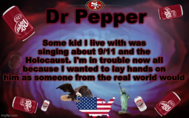 He wasn't listening to staff directions either. Saying shit like "9/11! You're going to Heaven!" | Some kid I live with was singing about 9/11 and the Holocaust. I'm in trouble now all because I wanted to lay hands on him as someone from the real world would | image tagged in dr pepper announcment | made w/ Imgflip meme maker