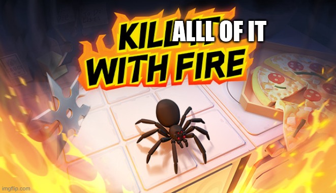 Kill It With Fire | ALLL OF IT | image tagged in kill it with fire | made w/ Imgflip meme maker