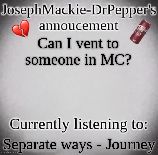 JosephMackie-DrPepper's annoucment | Can I vent to someone in MC? Separate ways - Journey | image tagged in josephmackie-drpepper's annoucment | made w/ Imgflip meme maker