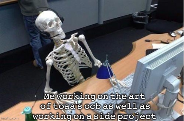 Skeleton at desk/computer/work | 𝙼𝚎 𝚠𝚘𝚛𝚔𝚒𝚗𝚐 𝚘𝚗 𝚝𝚑𝚎 𝚊𝚛𝚝  𝚘𝚏 𝚝𝚘𝚊𝚊'𝚜 𝚘𝚌𝚋 𝚊𝚜 𝚠𝚎𝚕𝚕 𝚊𝚜 𝚠𝚘𝚛𝚔𝚒𝚗𝚐 𝚘𝚗 𝚊 𝚜𝚒𝚍𝚎 𝚙𝚛𝚘𝚓𝚎𝚌𝚝 | image tagged in skeleton at desk/computer/work | made w/ Imgflip meme maker