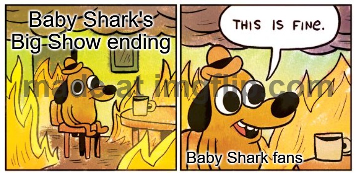 Just because we are Baby Shark fans does not mean we are kids | Baby Shark's Big Show ending; Baby Shark fans | image tagged in memes,this is fine,baby shark | made w/ Imgflip meme maker