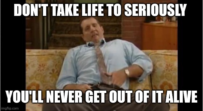 Al Bundy | Don't take life to seriously; You'll never get out of it alive | image tagged in al bundy,funny memes | made w/ Imgflip meme maker