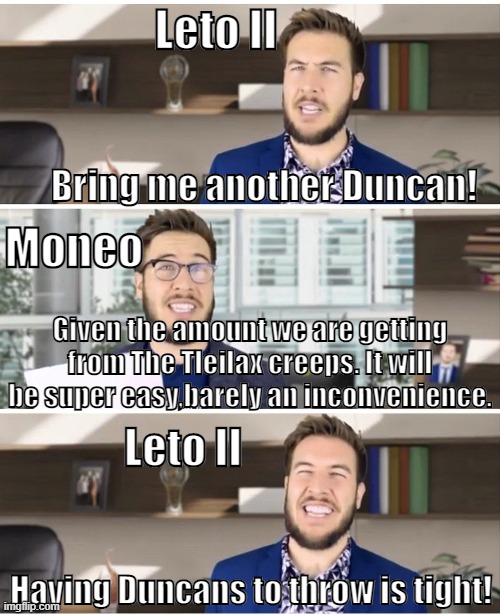 Pitch Meeting:Dune Edition | Leto II; Bring me another Duncan! Moneo; Given the amount we are getting from The Tleilax creeps. It will be super easy,barely an inconvenience. Leto II; Having Duncans to throw is tight! | image tagged in pitch meeting,dune | made w/ Imgflip meme maker