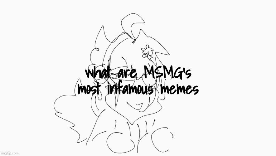 I need a reminder | what are MSMG's most infamous memes | image tagged in cosmo's shitpost temp | made w/ Imgflip meme maker