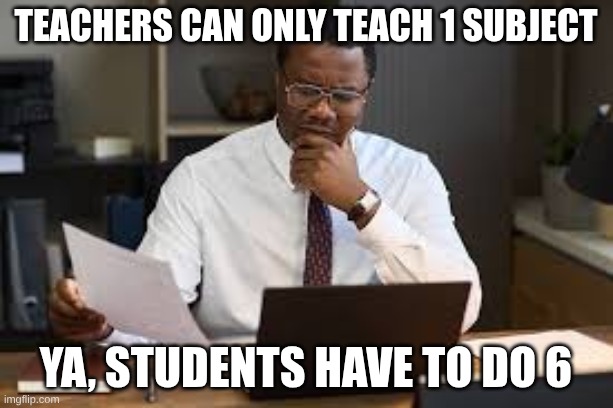 Teachers can only teach 1 subject; Ya, students have to do 6 | made w/ Imgflip meme maker