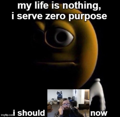 Nobody wants to talk with me so why not? | image tagged in my life is nothing i serve zero purpose i should kys now | made w/ Imgflip meme maker