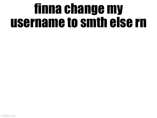finna change my username to smth else rn | made w/ Imgflip meme maker