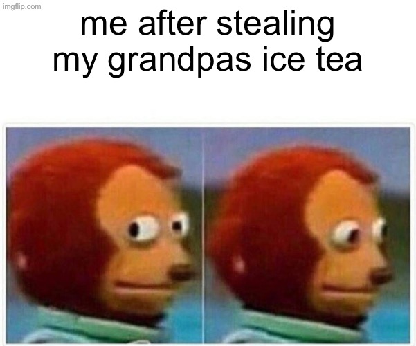 Monkey Puppet Meme | me after stealing my grandpas ice tea | image tagged in memes,monkey puppet | made w/ Imgflip meme maker