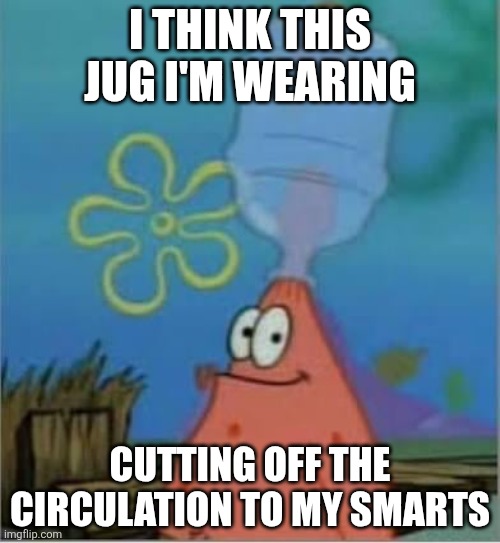 I like wearing jugs as a past time | I think this jug I'm wearing; Cutting off the circulation to my smarts | image tagged in jug head patrick | made w/ Imgflip meme maker