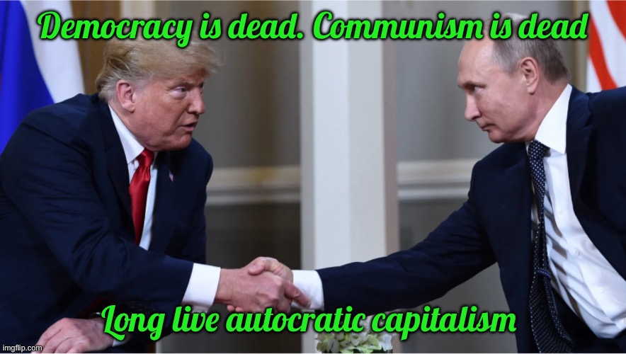 Putin trump | Democracy is dead. Communism is dead; Long live autocratic capitalism | image tagged in putin trump | made w/ Imgflip meme maker