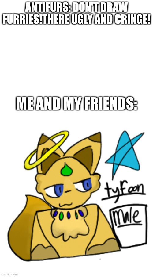 FURRIES UR AWESOME!! | antifurs: don't draw furries!there ugly and cringe! me and my friends: | image tagged in therian,furries,furry,support,cute,art | made w/ Imgflip meme maker