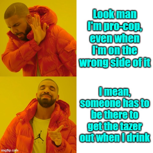 Fer real | Look man I'm pro-cop, even when I'm on the wrong side of it; I mean, someone has to be there to get the tazer out when I drink | image tagged in memes,police officer,law and order,alcohol | made w/ Imgflip meme maker