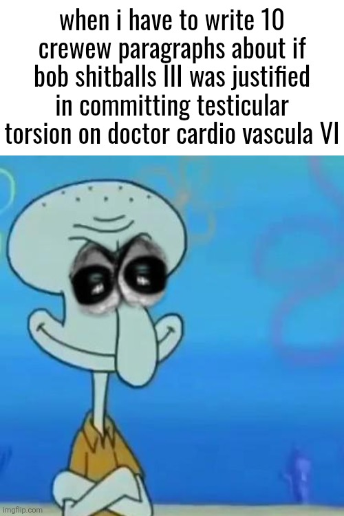 when i have to write 10 crewew paragraphs about if bob shitballs III was justified in committing testicular torsion on doctor cardio vascula VI | made w/ Imgflip meme maker